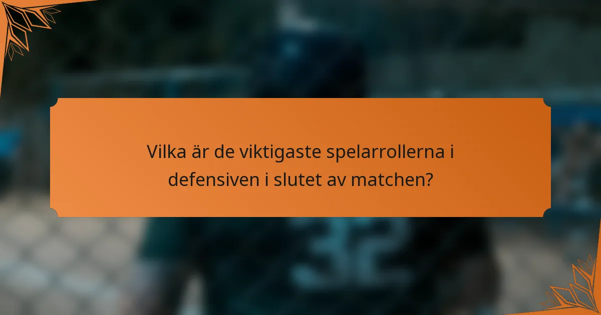 Vilka är de viktigaste spelarrollerna i defensiven i slutet av matchen?